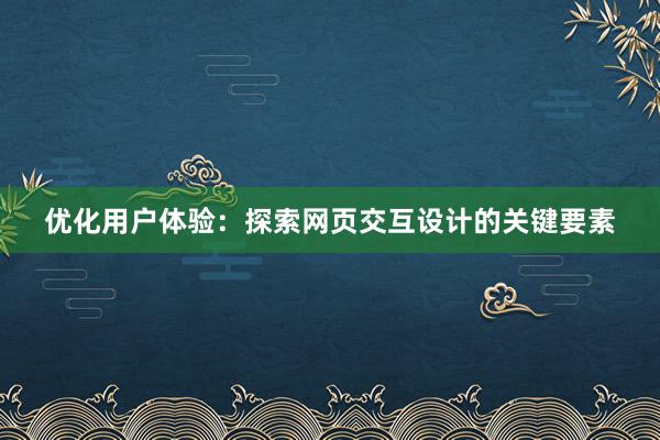 优化用户体验：探索网页交互设计的关键要素