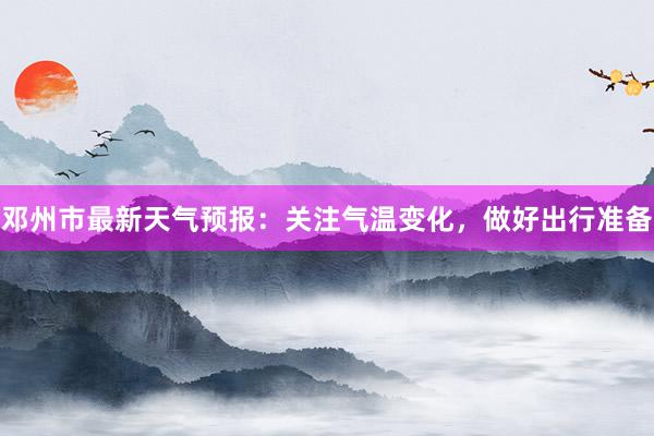 邓州市最新天气预报：关注气温变化，做好出行准备