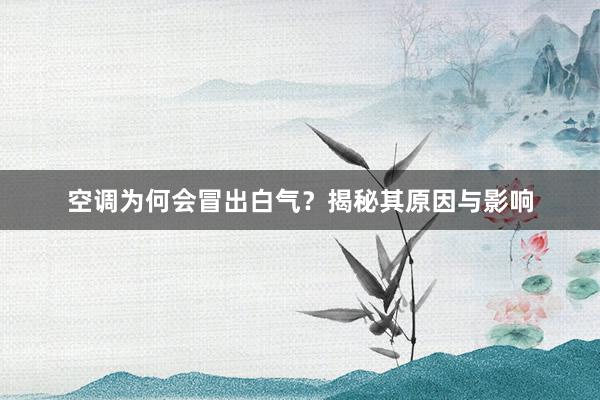 空调为何会冒出白气？揭秘其原因与影响