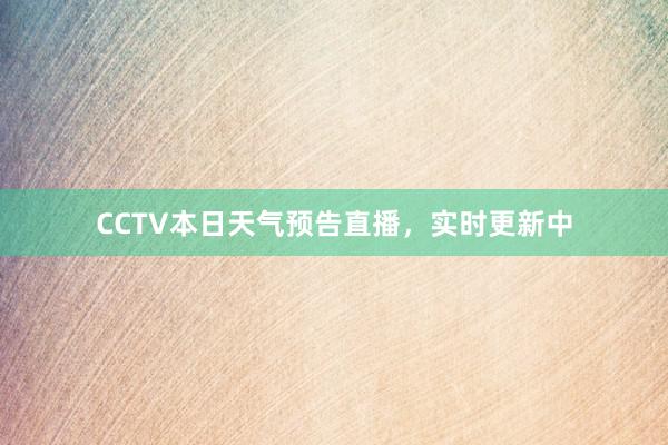 CCTV本日天气预告直播，实时更新中