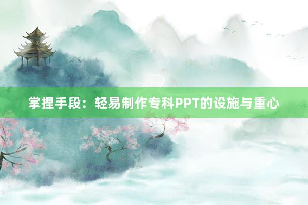 掌捏手段：轻易制作专科PPT的设施与重心